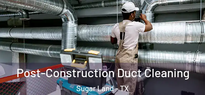 Post-Construction Duct Cleaning Sugar Land - TX